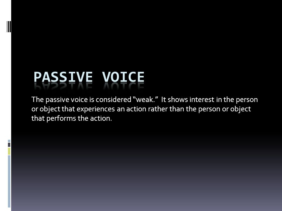 The passive voice is considered weak. It shows interest in the person or object that experiences an action rather than the person or object that performs the action.