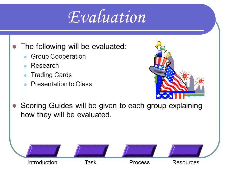 Evaluation The following will be evaluated: Group Cooperation Research Trading Cards Presentation to Class Scoring Guides will be given to each group explaining how they will be evaluated.