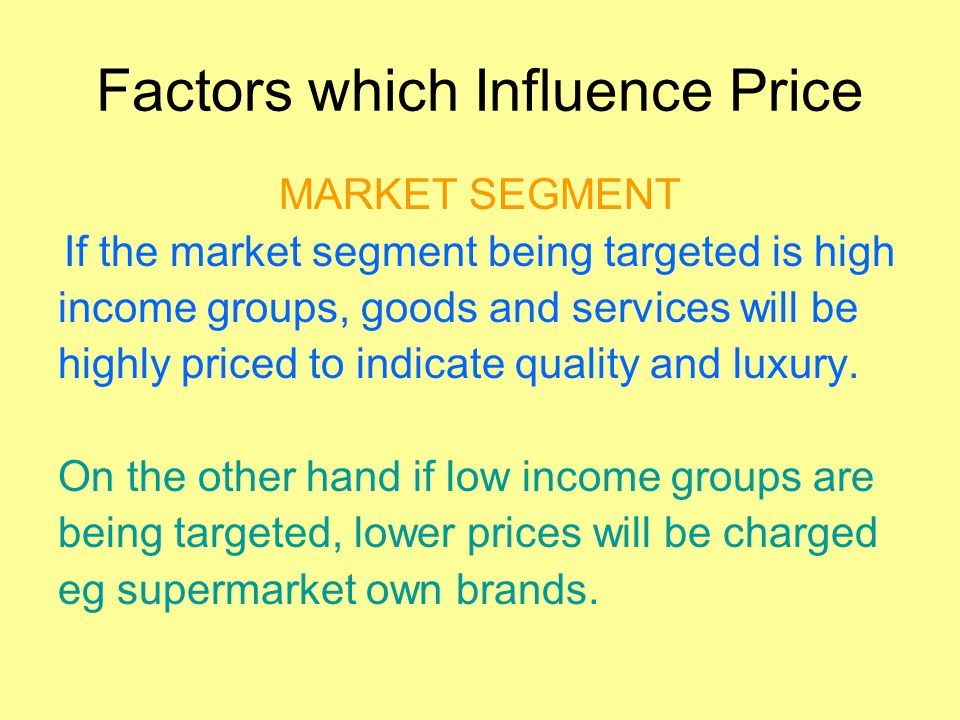 Factors which Influence Price MARKET SEGMENT If the market segment being targeted is high income groups, goods and services will be highly priced to indicate quality and luxury.