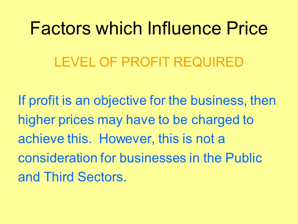 Factors which Influence Price LEVEL OF PROFIT REQUIRED If profit is an objective for the business, then higher prices may have to be charged to achieve this.