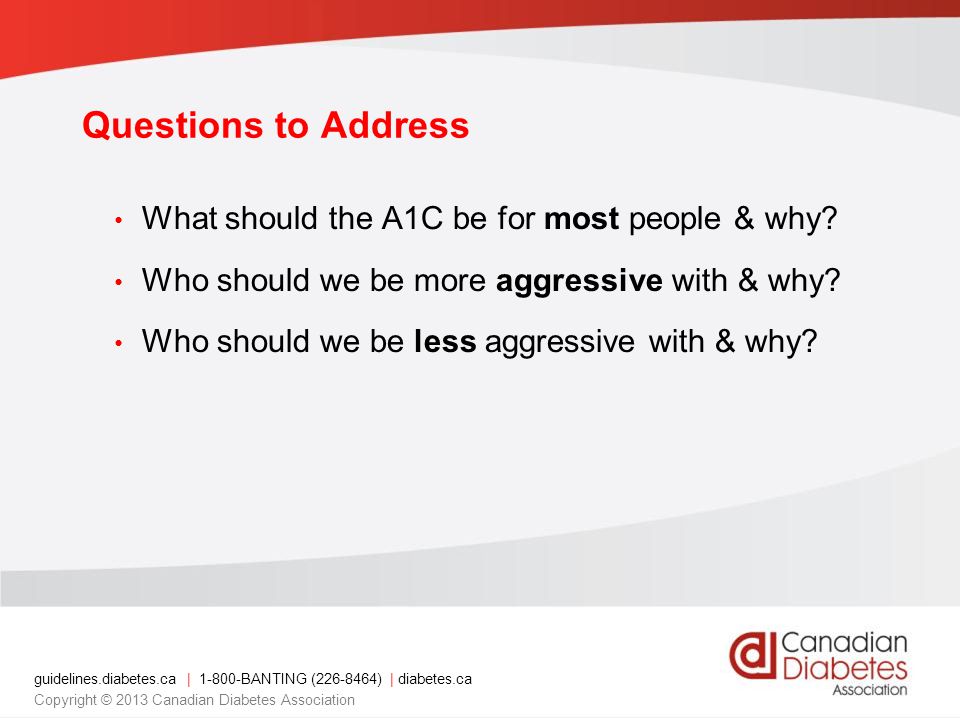 guidelines.diabetes.ca | BANTING ( ) | diabetes.ca Copyright © 2013 Canadian Diabetes Association Questions to Address What should the A1C be for most people & why.