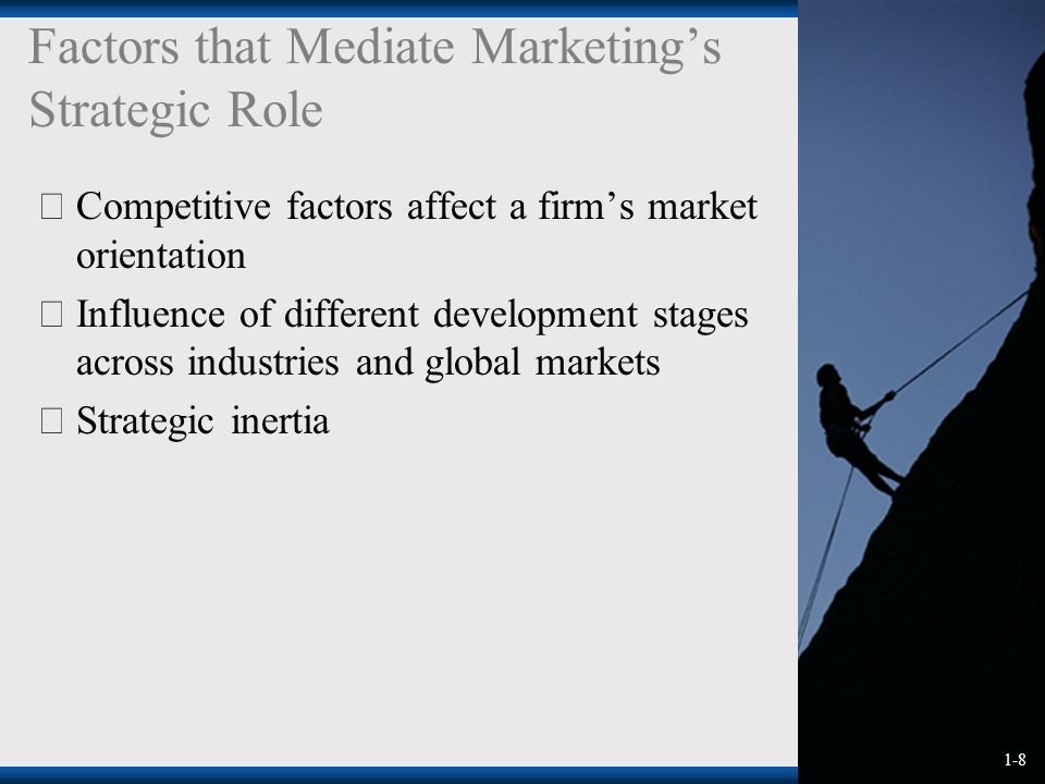 1-8 Factors that Mediate Marketing’s Strategic Role  Competitive factors affect a firm’s market orientation  Influence of different development stages across industries and global markets  Strategic inertia