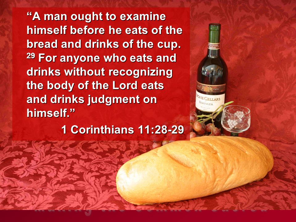 A man ought to examine himself before he eats of the bread and drinks of the cup.