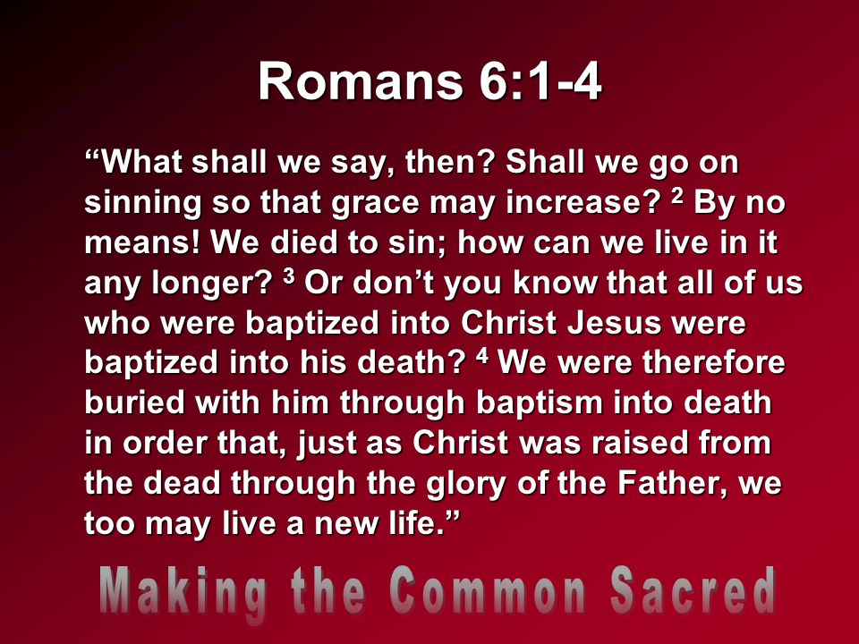 Romans 6:1-4 What shall we say, then. Shall we go on sinning so that grace may increase.