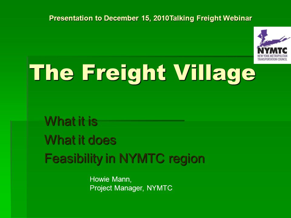 The Freight Village What it is What it does Feasibility in NYMTC region Howie Mann, Project Manager, NYMTC Presentation to December 15, 2010Talking Freight Webinar