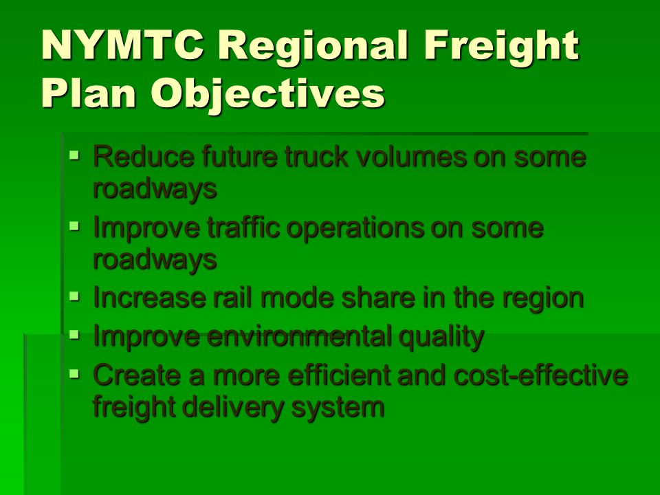 NYMTC Regional Freight Plan Objectives  Reduce future truck volumes on some roadways  Improve traffic operations on some roadways  Increase rail mode share in the region  Improve environmental quality  Create a more efficient and cost-effective freight delivery system