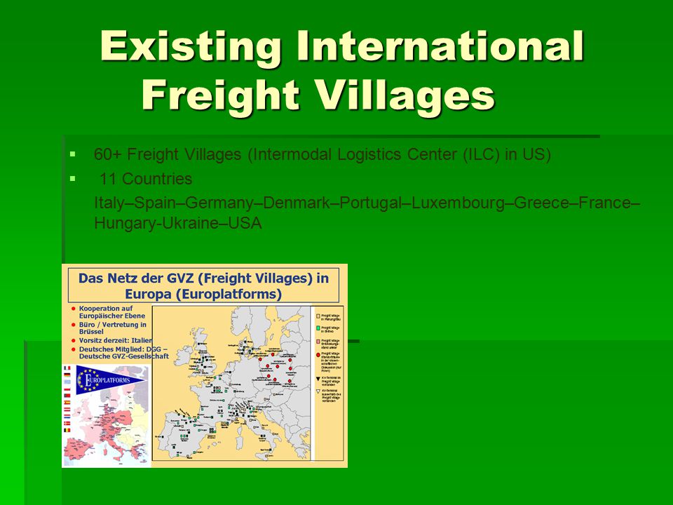 Existing International Freight Villages   60+ Freight Villages (Intermodal Logistics Center (ILC) in US)   11 Countries Italy–Spain–Germany–Denmark–Portugal–Luxembourg–Greece–France– Hungary-Ukraine–USA