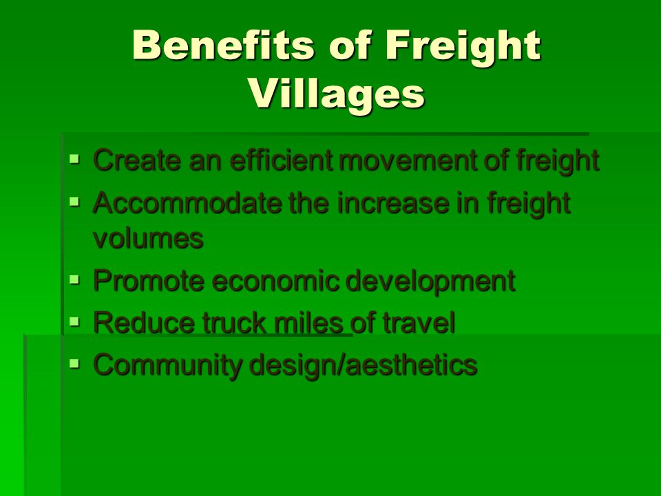 Benefits of Freight Villages  Create an efficient movement of freight  Accommodate the increase in freight volumes  Promote economic development  Reduce truck miles of travel  Community design/aesthetics