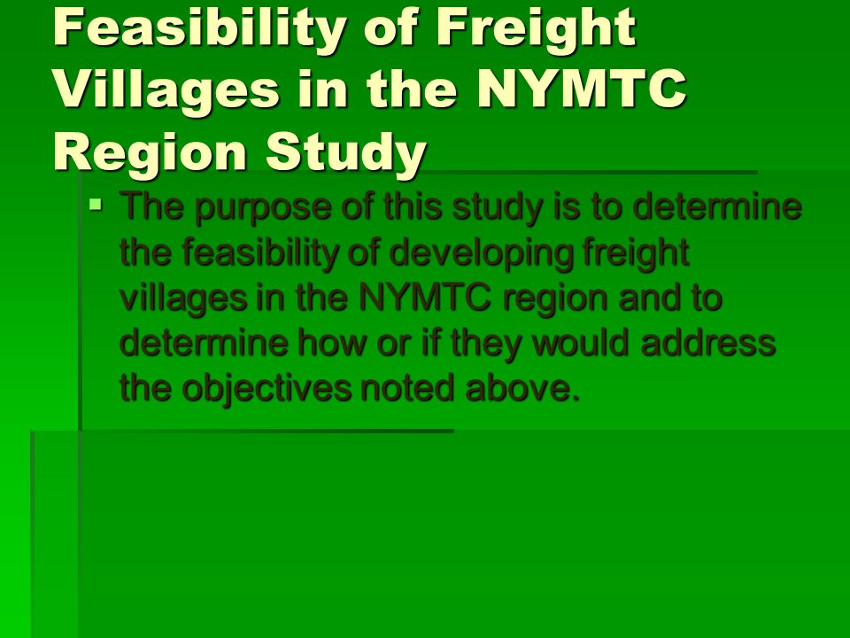 Feasibility of Freight Villages in the NYMTC Region Study  The purpose of this study is to determine the feasibility of developing freight villages in the NYMTC region and to determine how or if they would address the objectives noted above.