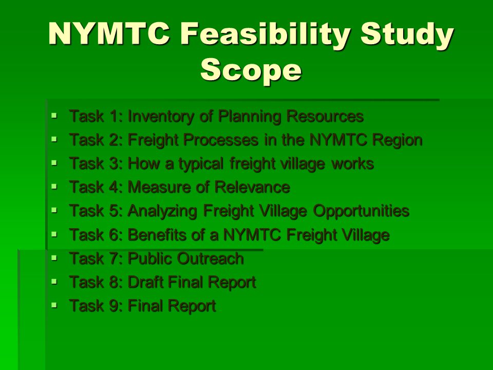 NYMTC Feasibility Study Scope  Task 1: Inventory of Planning Resources  Task 2: Freight Processes in the NYMTC Region  Task 3: How a typical freight village works  Task 4: Measure of Relevance  Task 5: Analyzing Freight Village Opportunities  Task 6: Benefits of a NYMTC Freight Village  Task 7: Public Outreach  Task 8: Draft Final Report  Task 9: Final Report