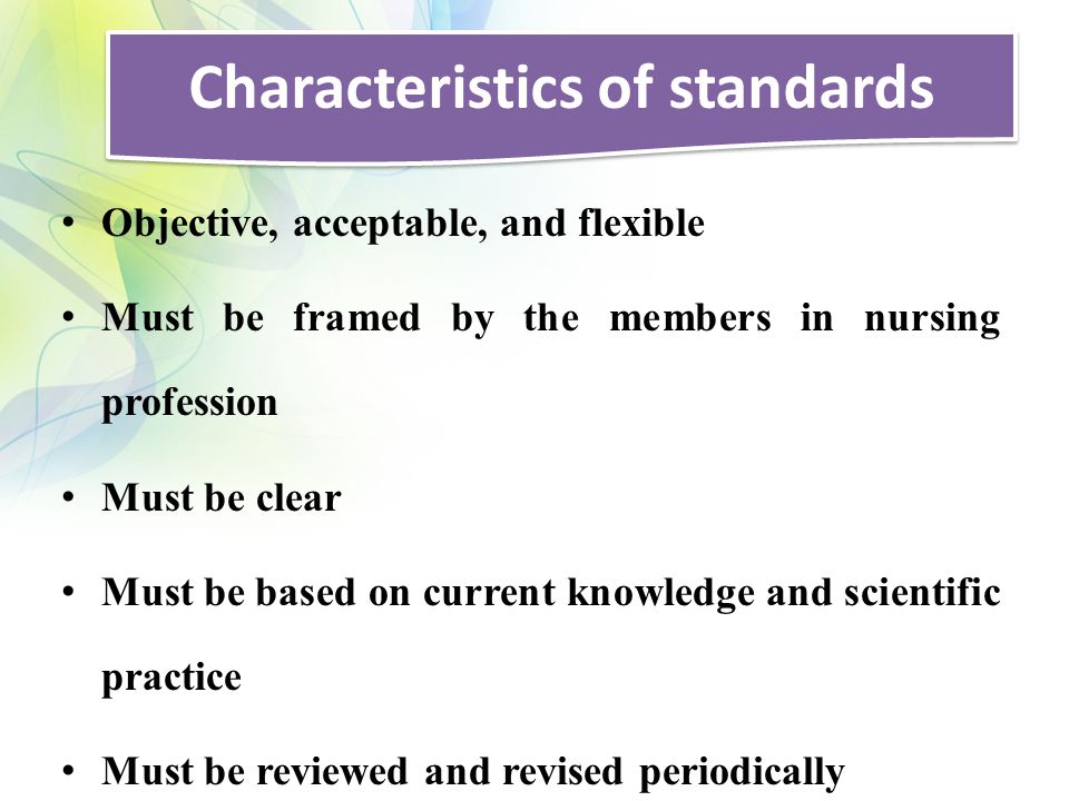 Characteristics of standards Objective, acceptable, and flexible Must be framed by the members in nursing profession Must be clear Must be based on current knowledge and scientific practice Must be reviewed and revised periodically