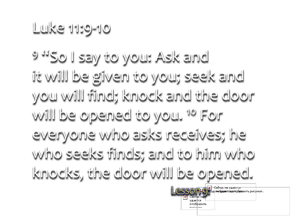 Luke 11: So I say to you: Ask and it will be given to you; seek and you will find; knock and the door will be opened to you.