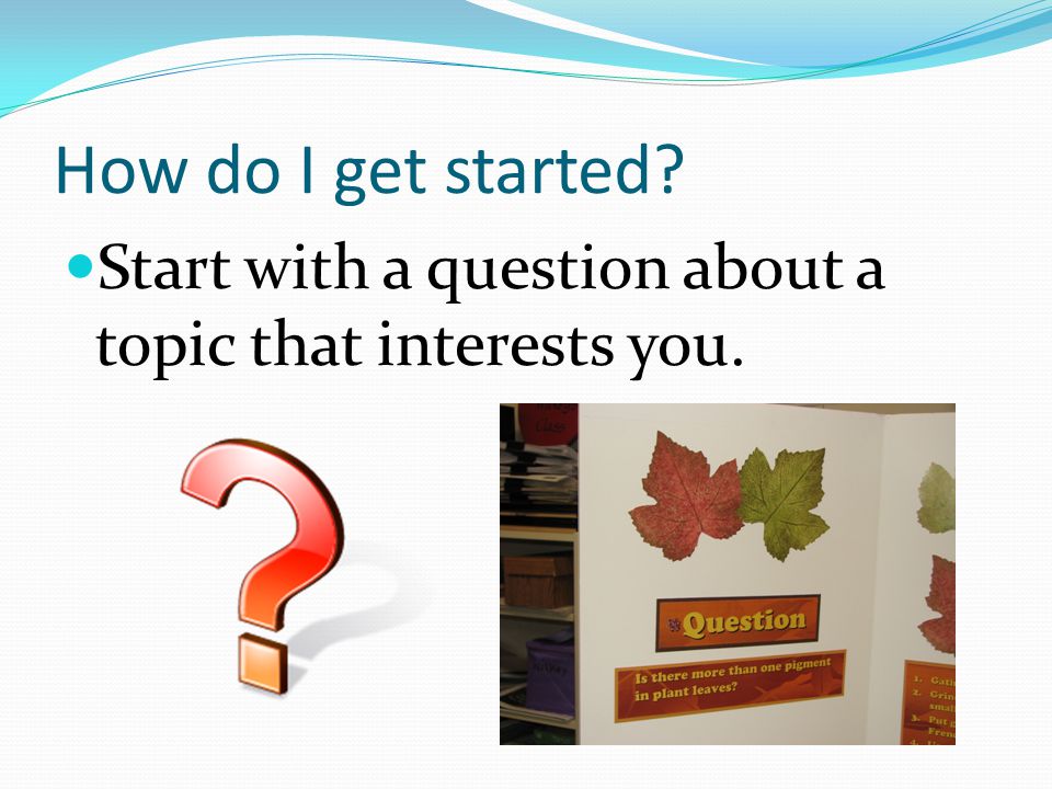 How do I get started Start with a question about a topic that interests you.
