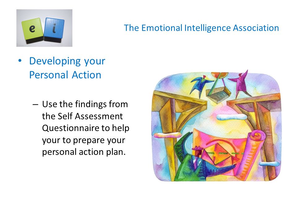 The Emotional Intelligence Association Developing your Personal Action – Use the findings from the Self Assessment Questionnaire to help your to prepare your personal action plan.