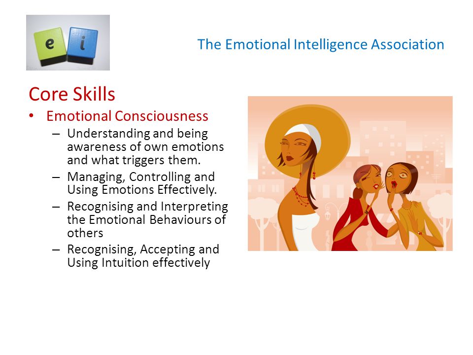 The Emotional Intelligence Association Core Skills Emotional Consciousness – Understanding and being awareness of own emotions and what triggers them.
