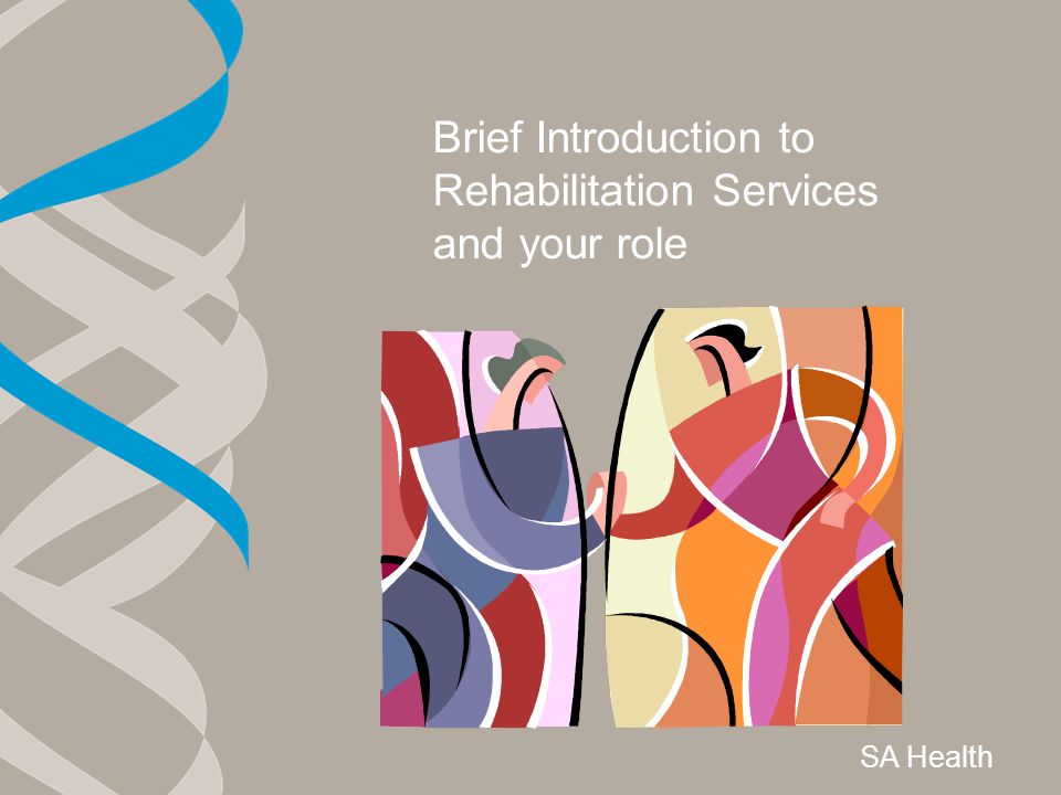 Brief Introduction to Rehabilitation Services and your role SA Health