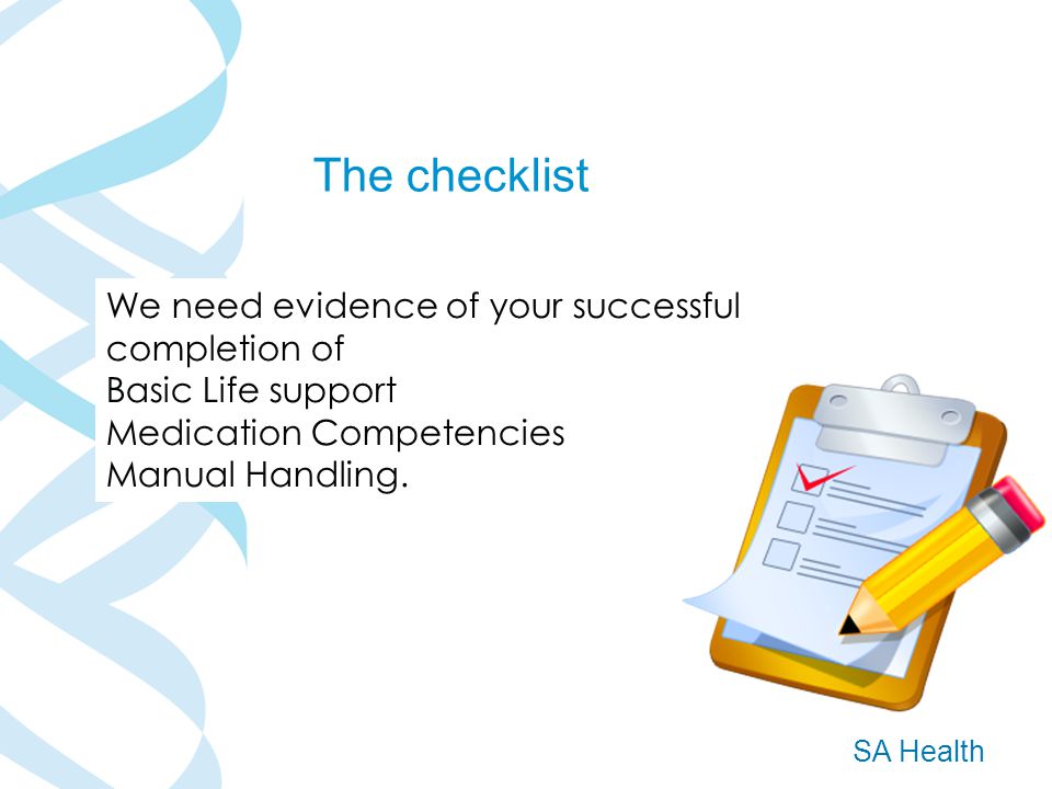 SA Health The checklist We need evidence of your successful completion of Basic Life support Medication Competencies Manual Handling.