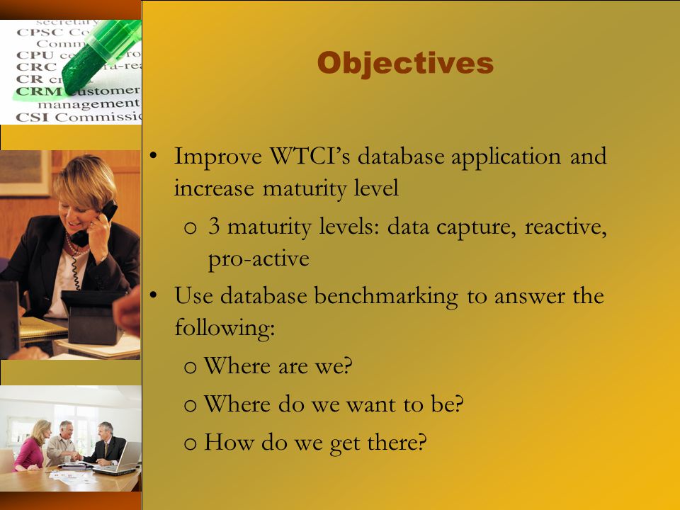 Objectives Improve WTCI’s database application and increase maturity level o 3 maturity levels: data capture, reactive, pro-active Use database benchmarking to answer the following: o Where are we.