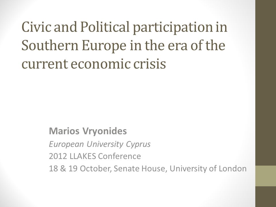 Civic and Political participation in Southern Europe in the era of the current economic crisis Marios Vryonides European University Cyprus 2012 LLAKES Conference 18 & 19 October, Senate House, University of London