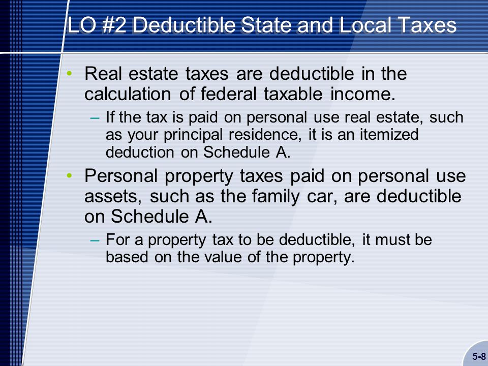 5-8 LO #2 Deductible State and Local Taxes Real estate taxes are deductible in the calculation of federal taxable income.