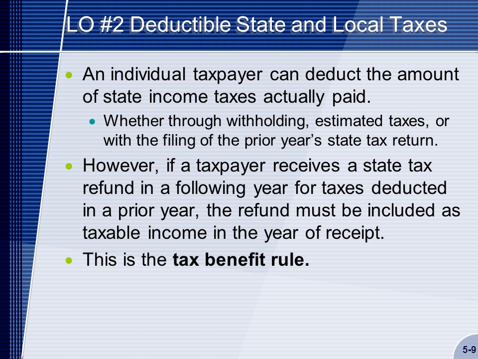 5-9 LO #2 Deductible State and Local Taxes  An individual taxpayer can deduct the amount of state income taxes actually paid.