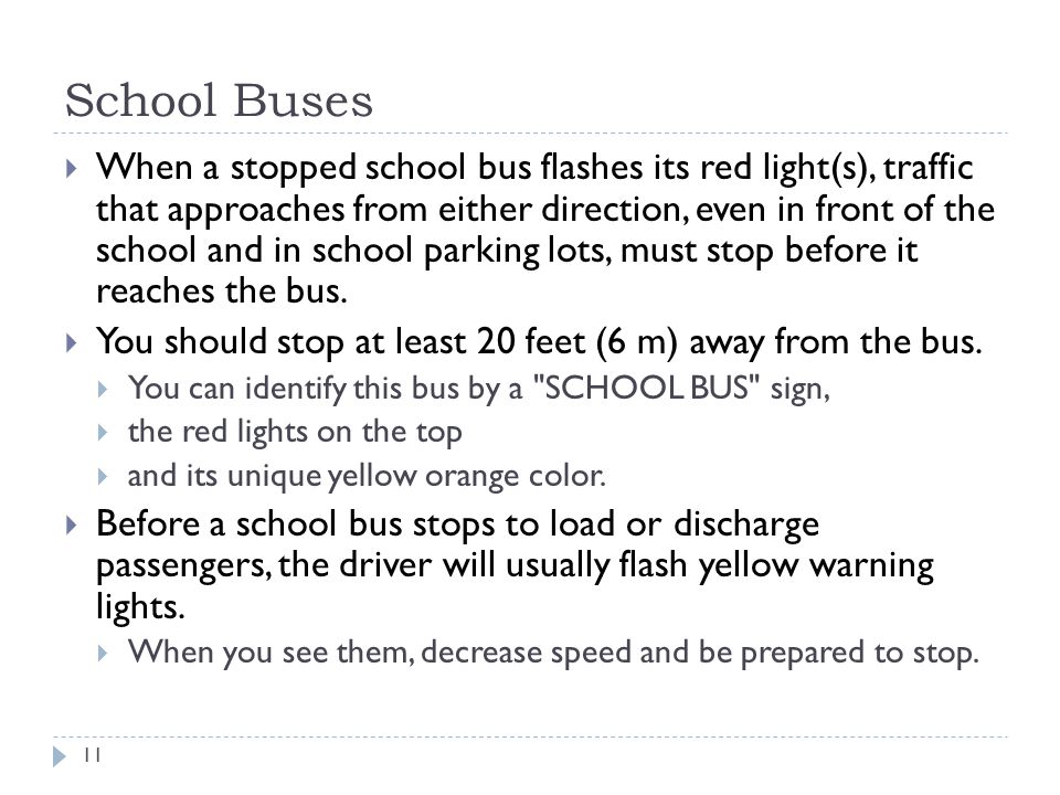 School Buses  When a stopped school bus flashes its red light(s), traffic that approaches from either direction, even in front of the school and in school parking lots, must stop before it reaches the bus.