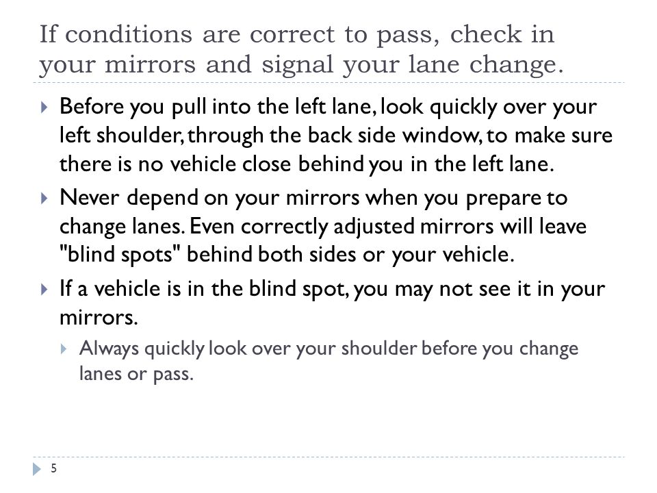 If conditions are correct to pass, check in your mirrors and signal your lane change.