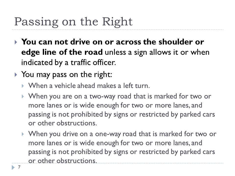 Passing on the Right  You can not drive on or across the shoulder or edge line of the road unless a sign allows it or when indicated by a traffic officer.