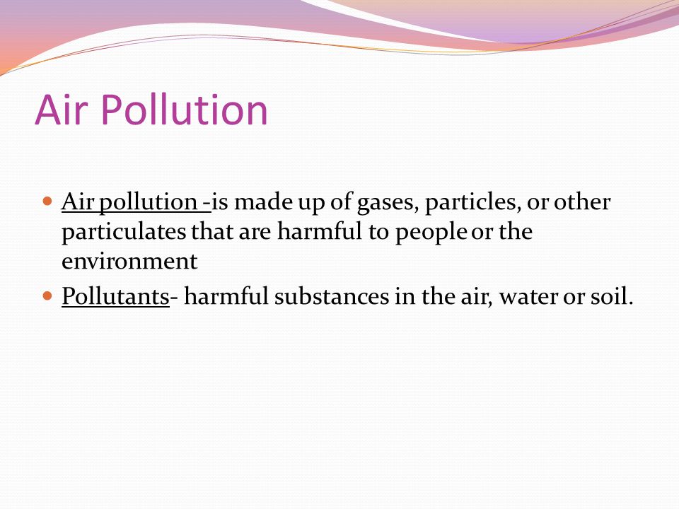 Air Pollution Air pollution -is made up of gases, particles, or other particulates that are harmful to people or the environment Pollutants- harmful substances in the air, water or soil.