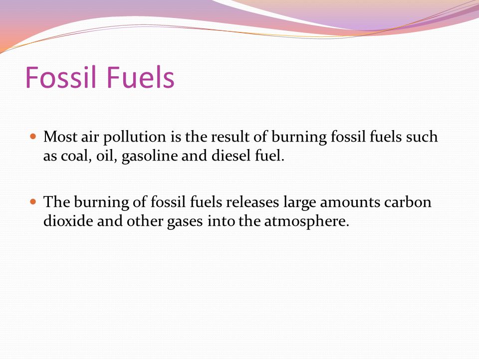 Fossil Fuels Most air pollution is the result of burning fossil fuels such as coal, oil, gasoline and diesel fuel.