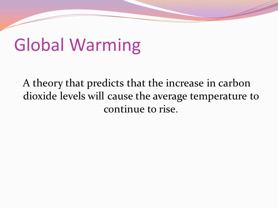 Global Warming A theory that predicts that the increase in carbon dioxide levels will cause the average temperature to continue to rise.