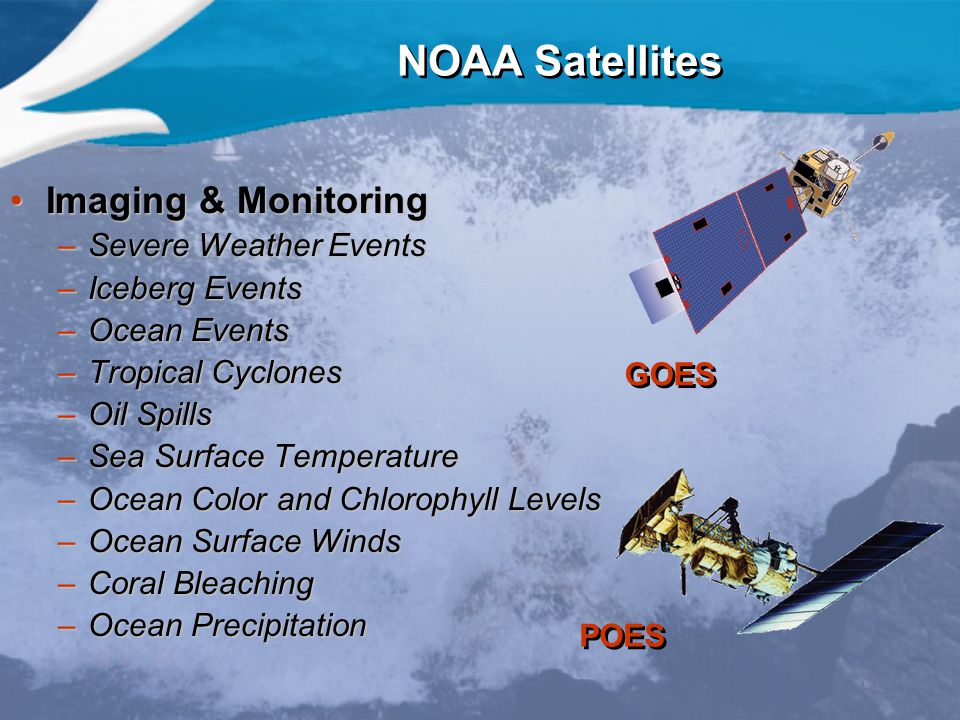 NOAA Satellites Imaging & MonitoringImaging & Monitoring –Severe Weather Events –Iceberg Events –Ocean Events –Tropical Cyclones –Oil Spills –Sea Surface Temperature –Ocean Color and Chlorophyll Levels –Ocean Surface Winds –Coral Bleaching –Ocean Precipitation GOES POES