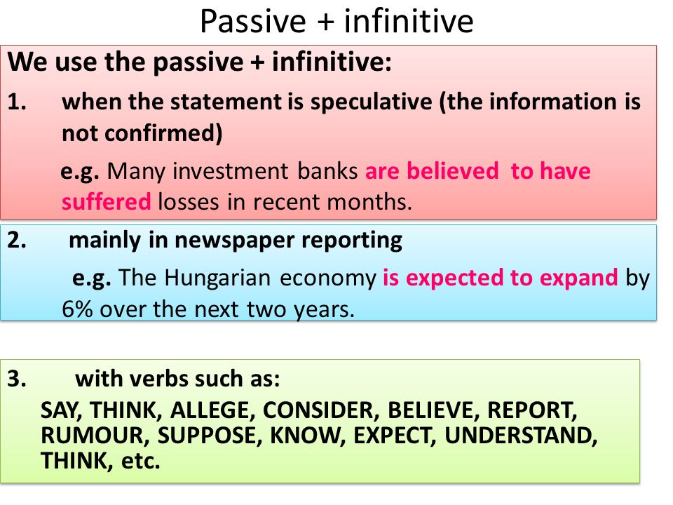 Passive + infinitive We use the passive + infinitive: 1.when the statement is speculative (the information is not confirmed) e.g.