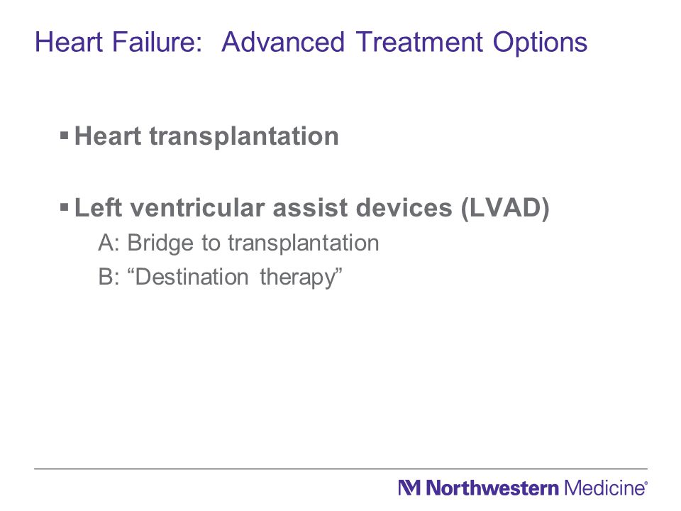Heart Failure: Advanced Treatment Options  Heart transplantation  Left ventricular assist devices (LVAD) A: Bridge to transplantation B: Destination therapy