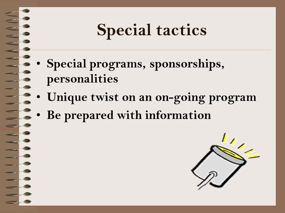 Special tactics Special programs, sponsorships, personalities Unique twist on an on-going program Be prepared with information