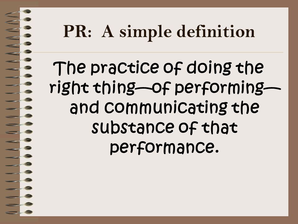 PR: A simple definition The practice of doing the right thing—of performing— and communicating the substance of that performance.