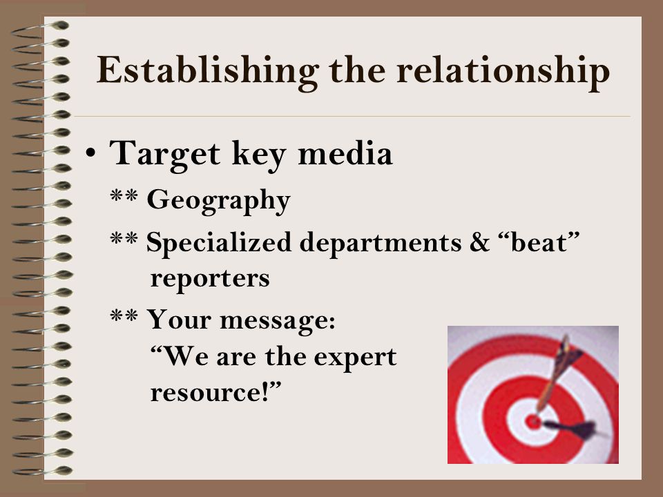 Establishing the relationship Target key media ** Geography ** Specialized departments & beat reporters ** Your message: We are the expert resource!