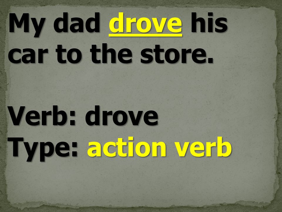 My dad drove his car to the store. Verb: drove Type: action verb