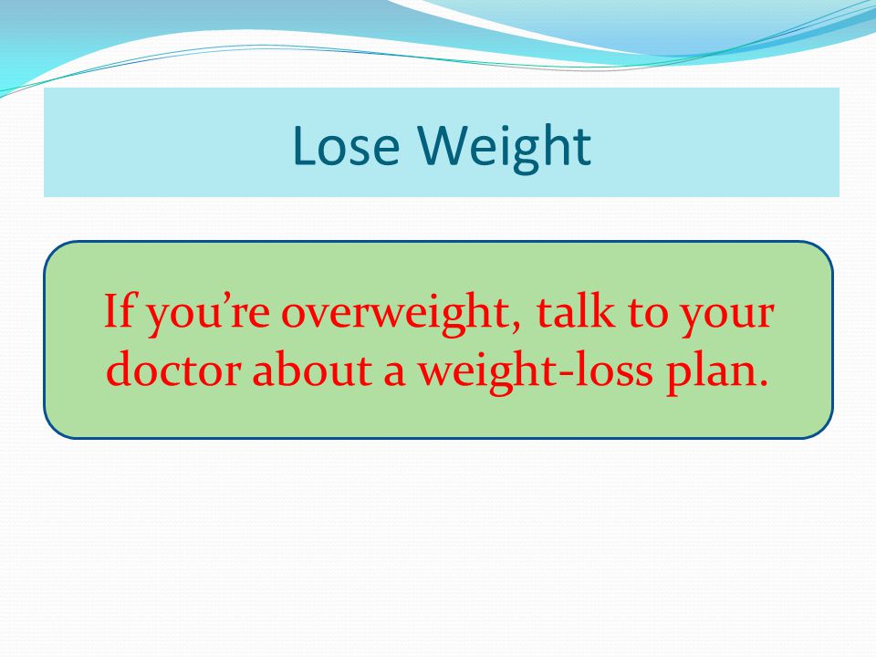 Lose Weight If you’re overweight, talk to your doctor about a weight-loss plan.