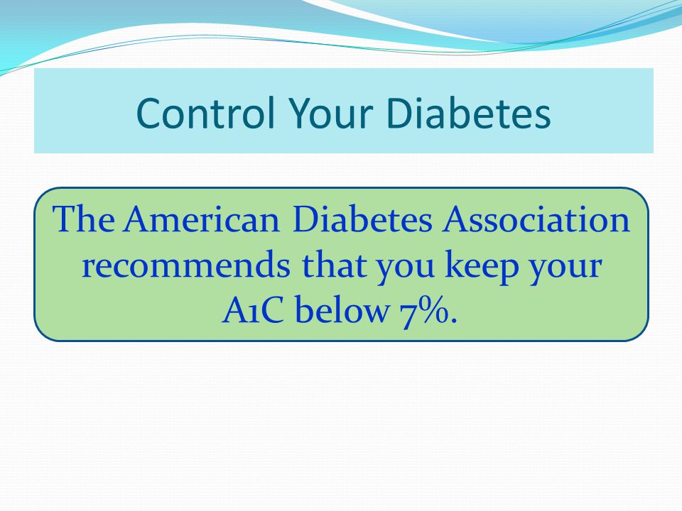 Control Your Diabetes The American Diabetes Association recommends that you keep your A1C below 7%.