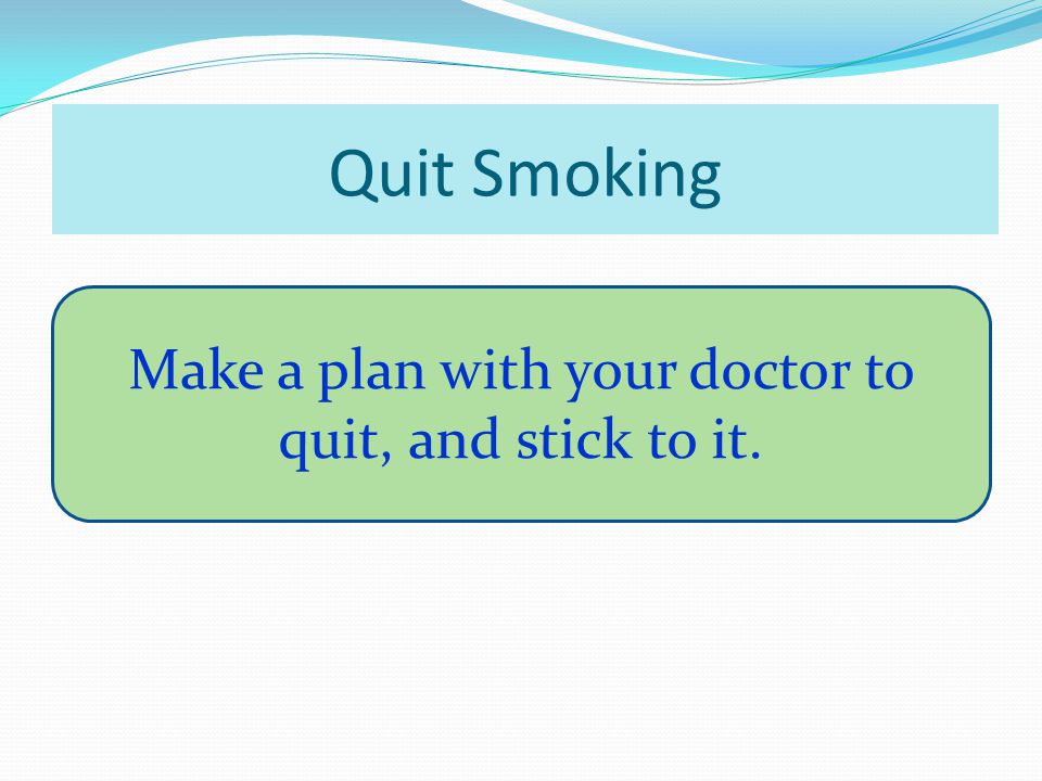 Quit Smoking Make a plan with your doctor to quit, and stick to it.