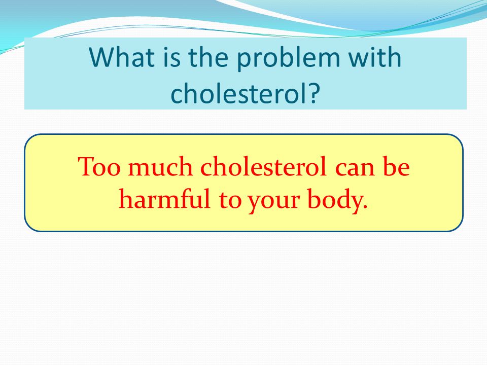 What is the problem with cholesterol Too much cholesterol can be harmful to your body.