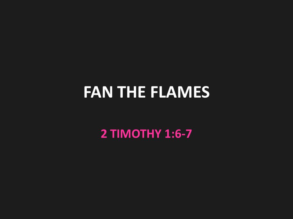 FAN THE FLAMES 2 TIMOTHY 1:6-7