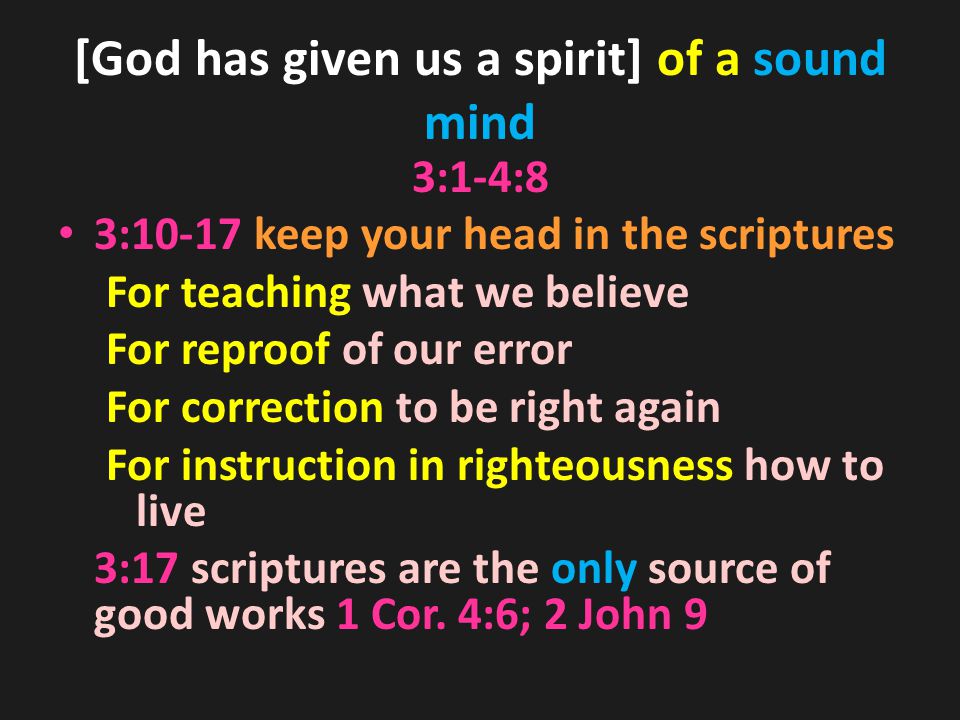 [God has given us a spirit] of a sound mind 3:1-4:8 3:10-17 keep your head in the scriptures For teaching what we believe For reproof of our error For correction to be right again For instruction in righteousness how to live 3:17 scriptures are the only source of good works 1 Cor.