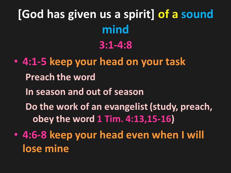 [God has given us a spirit] of a sound mind 3:1-4:8 4:1-5 keep your head on your task Preach the word In season and out of season Do the work of an evangelist (study, preach, obey the word 1 Tim.