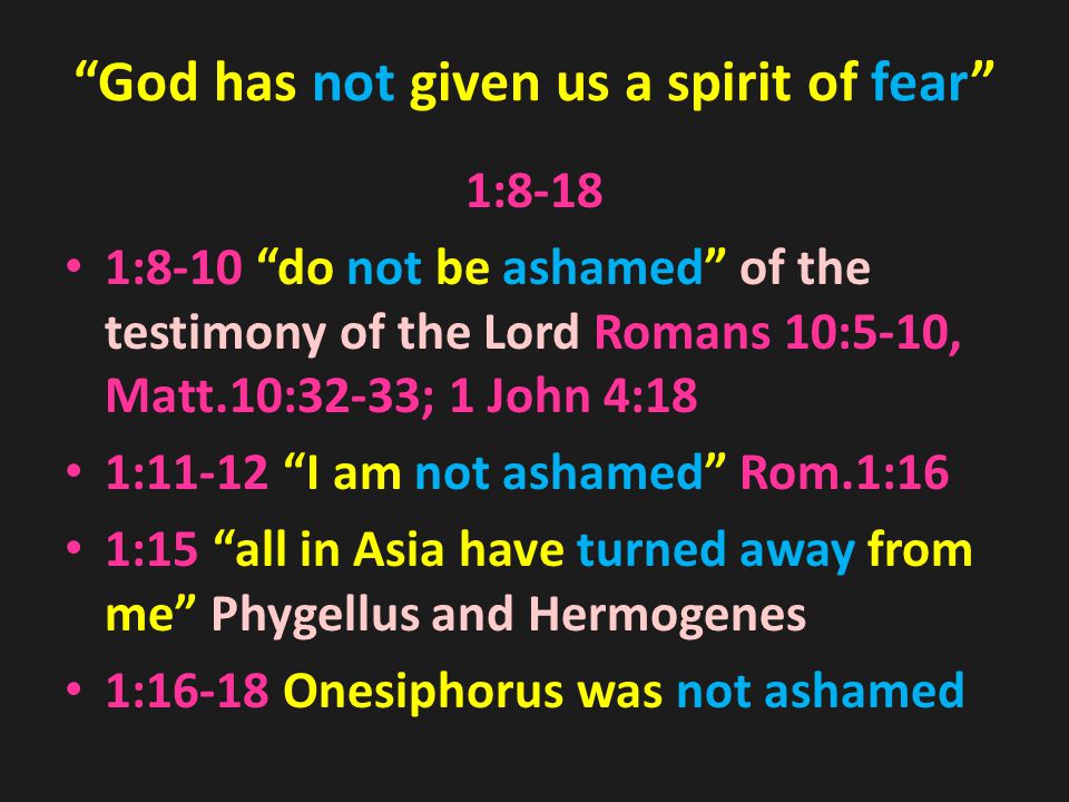 God has not given us a spirit of fear 1:8-18 1:8-10 do not be ashamed of the testimony of the Lord Romans 10:5-10, Matt.10:32-33; 1 John 4:18 1:11-12 I am not ashamed Rom.1:16 1:15 all in Asia have turned away from me Phygellus and Hermogenes 1:16-18 Onesiphorus was not ashamed