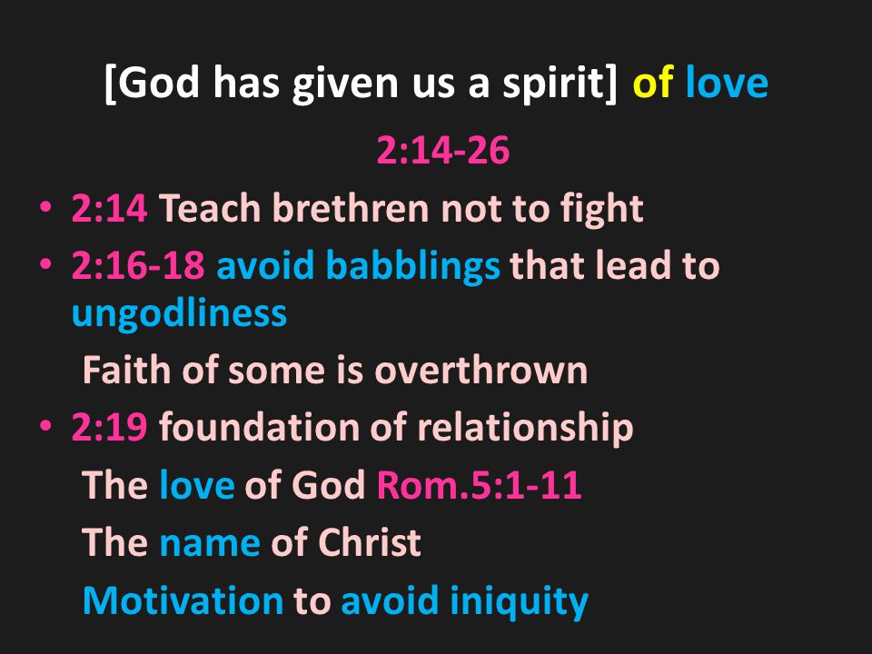 [God has given us a spirit] of love 2: :14 Teach brethren not to fight 2:16-18 avoid babblings that lead to ungodliness Faith of some is overthrown 2:19 foundation of relationship The love of God Rom.5:1-11 The name of Christ Motivation to avoid iniquity