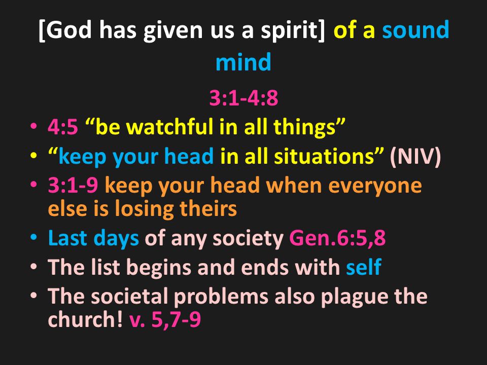 [God has given us a spirit] of a sound mind 3:1-4:8 4:5 be watchful in all things keep your head in all situations (NIV) 3:1-9 keep your head when everyone else is losing theirs Last days of any society Gen.6:5,8 The list begins and ends with self The societal problems also plague the church.