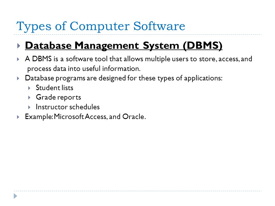 Types of Computer Software  Database Management System (DBMS)  A DBMS is a software tool that allows multiple users to store, access, and process data into useful information.