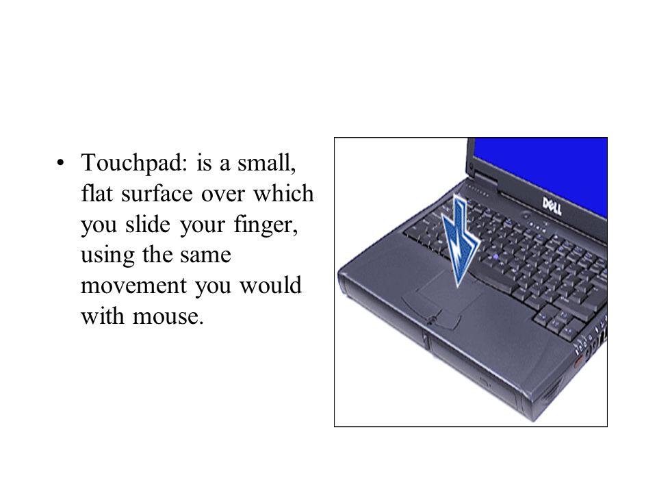 Touchpad: is a small, flat surface over which you slide your finger, using the same movement you would with mouse.